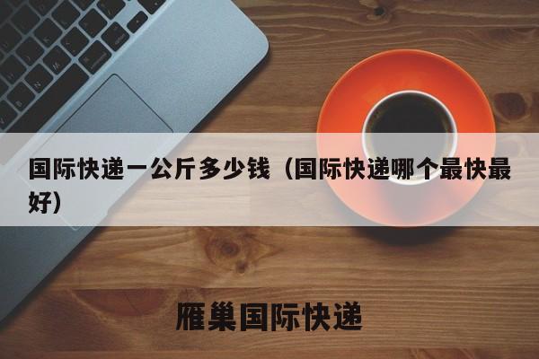 国际快递一公斤多少钱（国际快递哪个最快最好）
