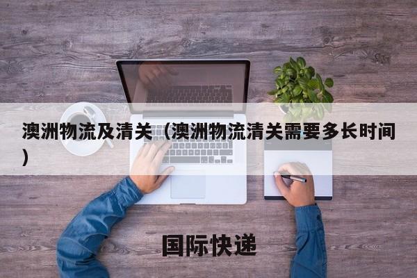 澳洲物流及清关（澳洲物流清关需要多长时间）