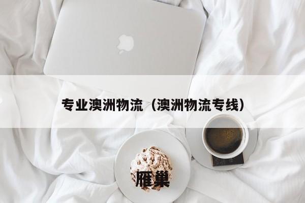 专业澳洲物流（澳洲物流专线）