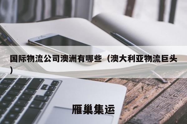国际物流公司澳洲有哪些（澳大利亚物流巨头）