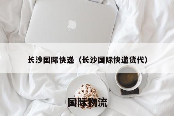 长沙国际快递（长沙国际快递货代）