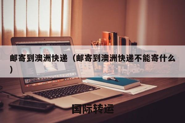 邮寄到澳洲快递（邮寄到澳洲快递不能寄什么）