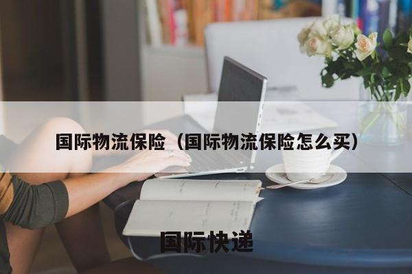 国际物流保险，物流保险怎么买，国际快递