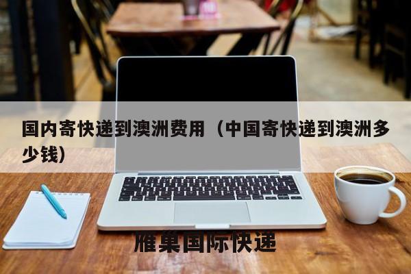 国内寄快递到澳洲费用（中国寄快递到澳洲多少钱）