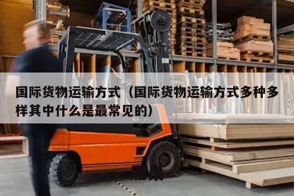 国际货物运输方式（国际货物运输方式多种多样其中什么是最常见的）