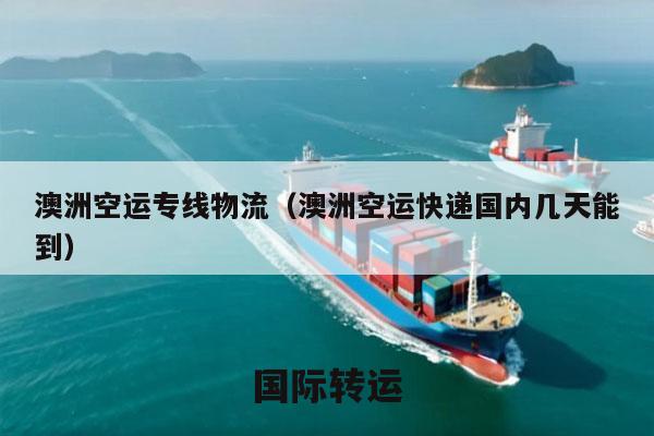 澳洲空运专线物流（澳洲空运快递国内几天能到）