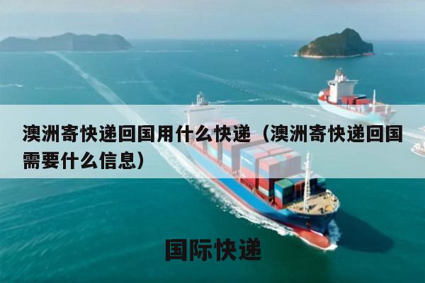 澳洲寄快递回国用什么快递（澳洲寄快递回国需要什么信息）