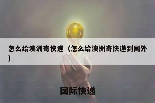 怎么给澳洲寄快递（怎么给澳洲寄快递到国外）