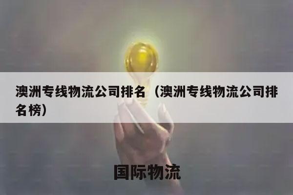 澳洲专线物流公司排名（澳洲专线物流公司排名榜）
