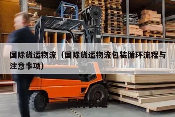国际货运物流（国际货运物流包装循环流程与注意事项）