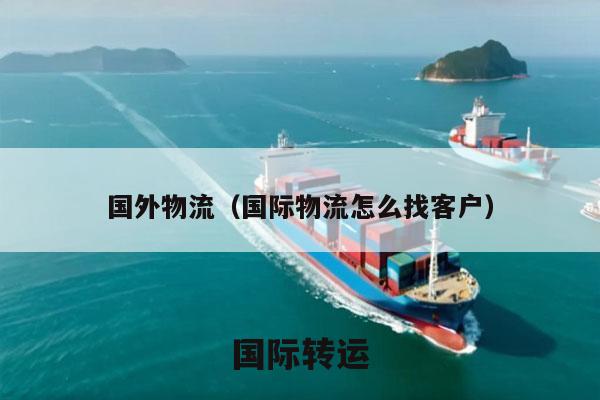 国外物流（国际物流怎么找客户）