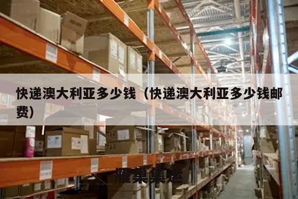 快递澳大利亚多少钱（快递澳大利亚多少钱邮费）
