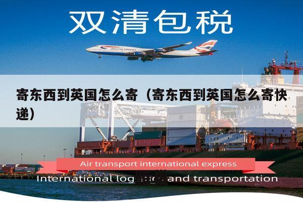 寄东西到英国怎么寄（寄东西到英国怎么寄快递）