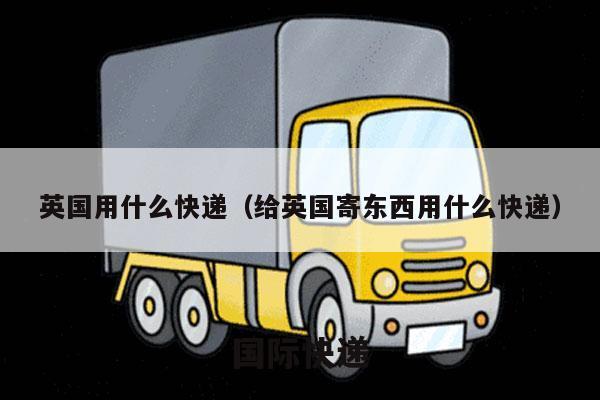 英国用什么快递（给英国寄东西用什么快递）