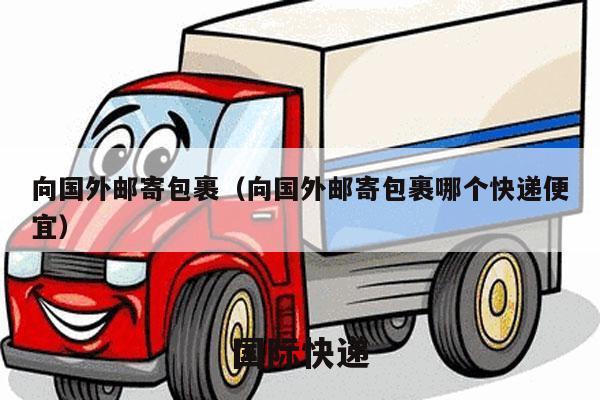 向国外邮寄包裹（向国外邮寄包裹哪个快递便宜）