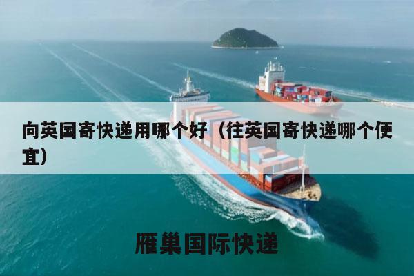 向英国寄快递用哪个好（往英国寄快递哪个便宜）