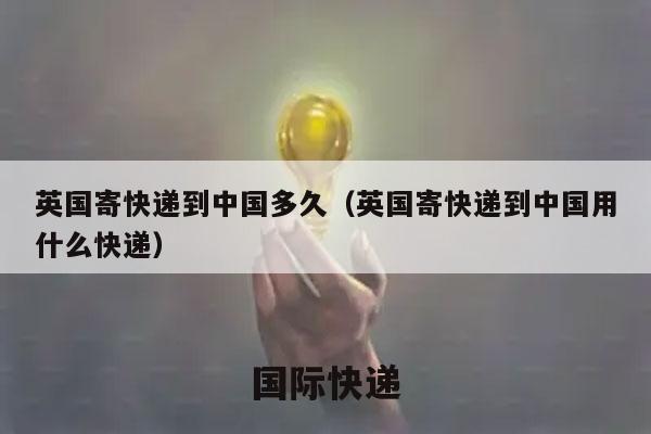 英国寄快递到中国多久（英国寄快递到中国用什么快递）