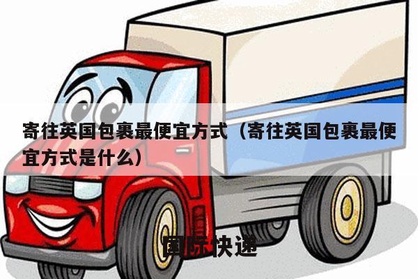 寄往英国包裹最便宜方式（寄往英国包裹最便宜方式是什么）